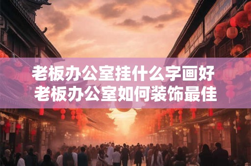 老板办公室挂什么字画好 老板办公室如何装饰最佳 老板办公室挂什么字画好 老板办公室如何装饰最佳