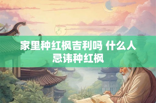 家里种红枫吉利吗 什么人忌讳种红枫