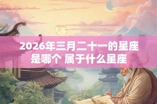 2026年三月二十一的星座是哪个 属于什么星座