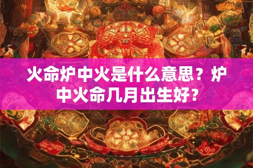火命炉中火是什么意思？炉中火命几月出生好？
