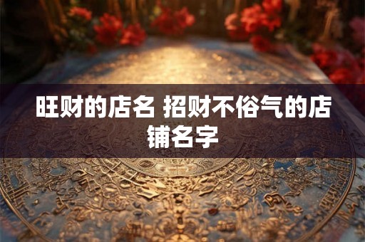 旺财的店名 招财不俗气的店铺名字