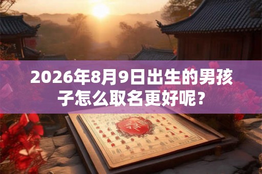 2026年8月9日出生的男孩子怎么取名更好呢？