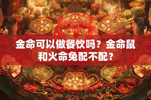金命可以做餐饮吗?金命鼠和火命兔配不配? 金命可以做餐饮吗?金命鼠和火命兔配不配?