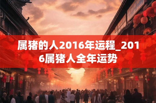 属猪的人2016年运程_2016属猪人全年运势