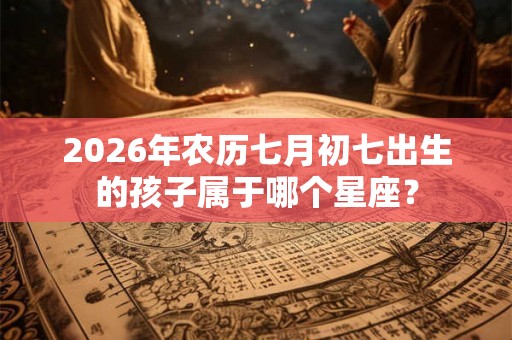 2026年农历七月初七出生的孩子属于哪个星座? 2026年农历七月初七出生的孩子属于哪个星座?