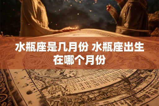 水瓶座是几月份 水瓶座出生在哪个月份