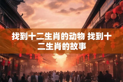 找到十二生肖的动物 找到十二生肖的故事