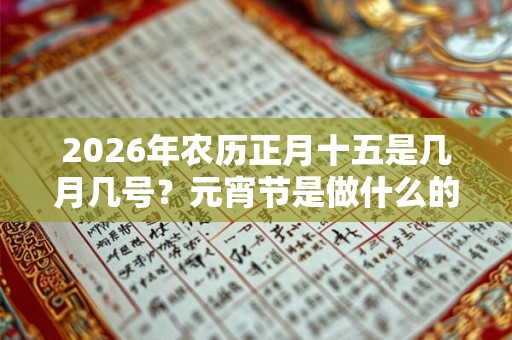 2026年农历正月十五是几月几号？元宵节是做什么的日子？