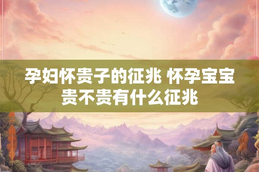 孕妇怀贵子的征兆 怀孕宝宝贵不贵有什么征兆