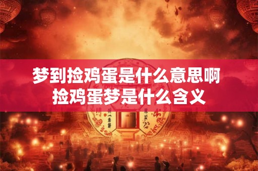 梦到捡鸡蛋是什么意思啊 捡鸡蛋梦是什么含义 梦到捡鸡蛋是什么意思啊 捡鸡蛋梦是什么含义