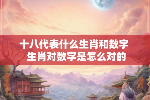十八代表什么生肖和数字 生肖对数字是怎么对的 十八代表什么生肖和数字 生肖对数字是怎么对的