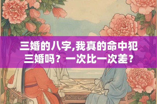 三婚的八字,我真的命中犯三婚吗？一次比一次差？