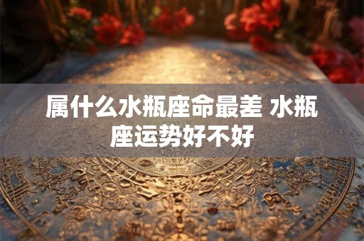 属什么水瓶座命最差 水瓶座运势好不好