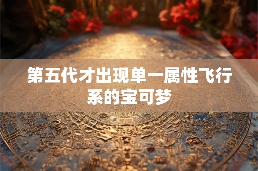 第五代才出现单一属性飞行系的宝可梦 第五代才出现单一属性飞行系的宝可梦