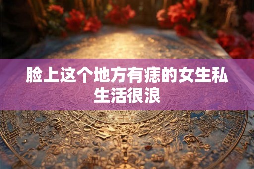 脸上这个地方有痣的女生私生活很浪