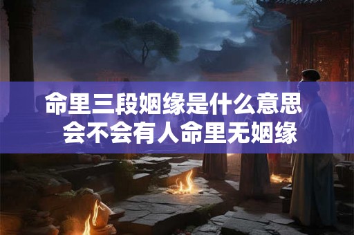 命里三段姻缘是什么意思  会不会有人命里无姻缘