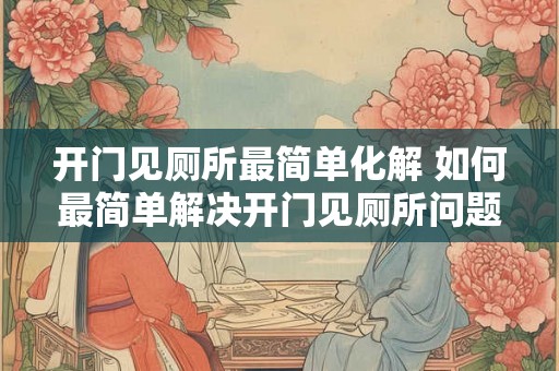 开门见厕所最简单化解 如何最简单解决开门见厕所问题