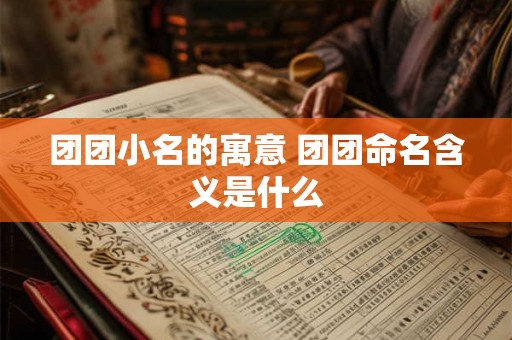 团团小名的寓意 团团命名含义是什么 团团小名的寓意 团团命名含义是什么