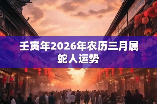 壬寅年2026年农历三月属蛇人运势