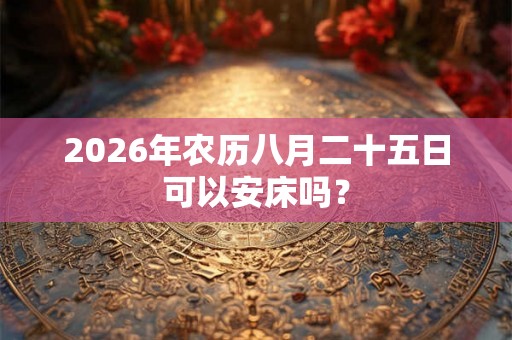 2026年农历八月二十五日可以安床吗？