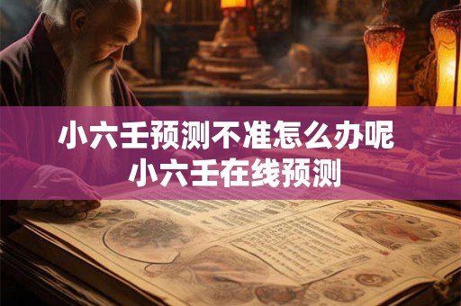 小六壬预测不准怎么办呢  小六壬在线预测