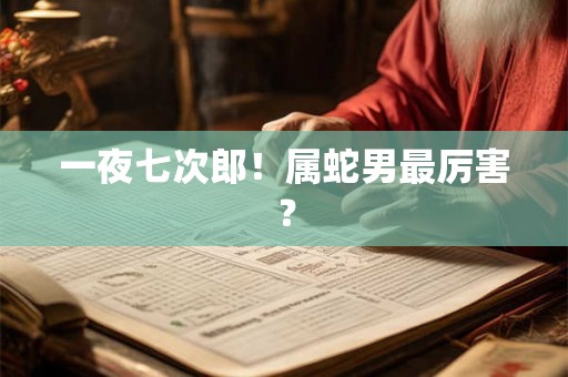 一夜七次郎!属蛇男最厉害? 一夜七次郎!属蛇男最厉害?