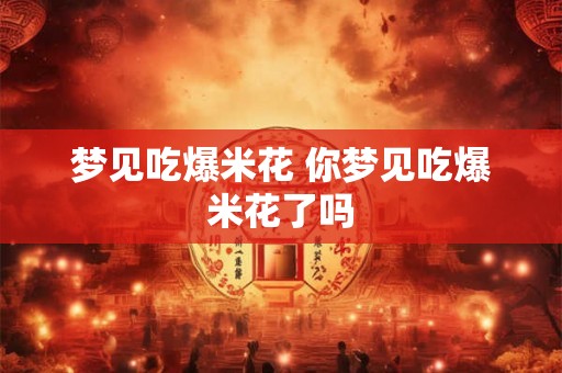 梦见吃爆米花 你梦见吃爆米花了吗 梦见吃爆米花 你梦见吃爆米花了吗