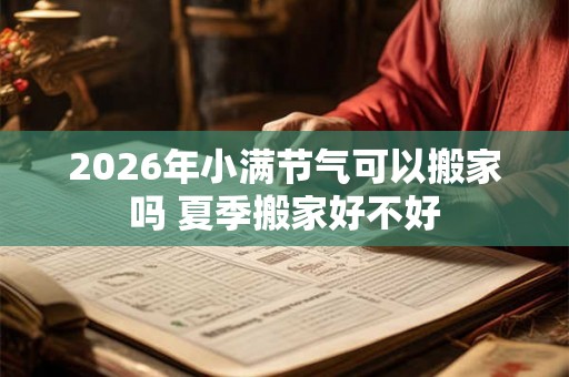 2026年小满节气可以搬家吗 夏季搬家好不好