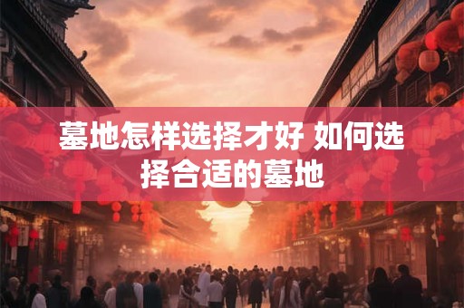 墓地怎样选择才好 如何选择合适的墓地
