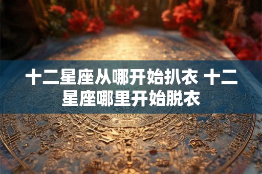 十二星座从哪开始扒衣 十二星座哪里开始脱衣