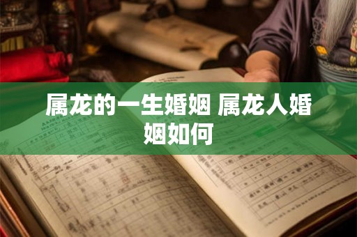 属龙的一生婚姻 属龙人婚姻如何 属龙的一生婚姻 属龙人婚姻如何