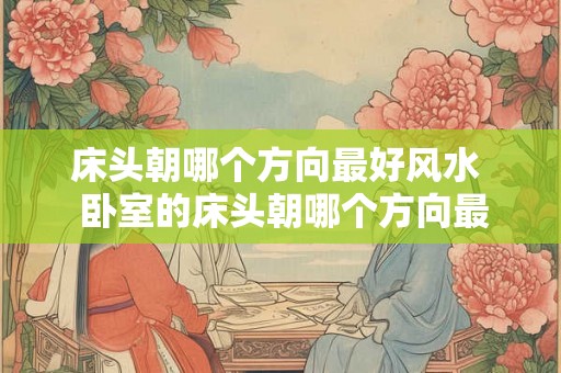 床头朝哪个方向最好风水  卧室的床头朝哪个方向最好