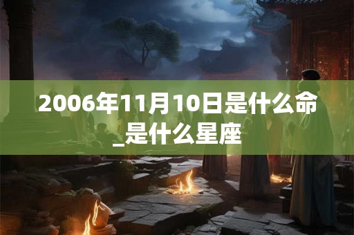 2006年11月10日是什么命_是什么星座