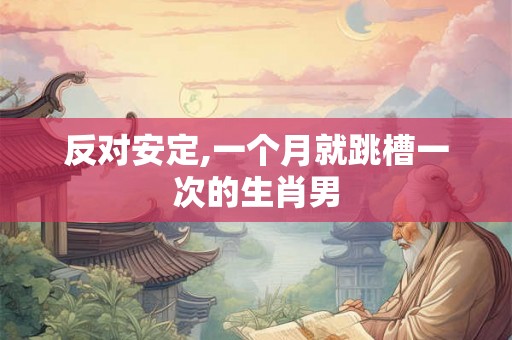 反对安定,一个月就跳槽一次的生肖男