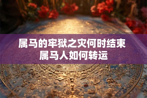 属马的牢狱之灾何时结束 属马人如何转运 属马的牢狱之灾何时结束 属马人如何转运