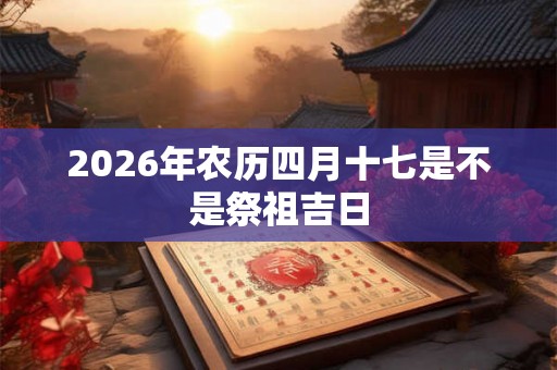 2026年农历四月十七是不是祭祖吉日