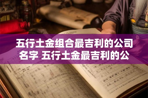 五行土金组合最吉利的公司名字 五行土金最吉利的公司名