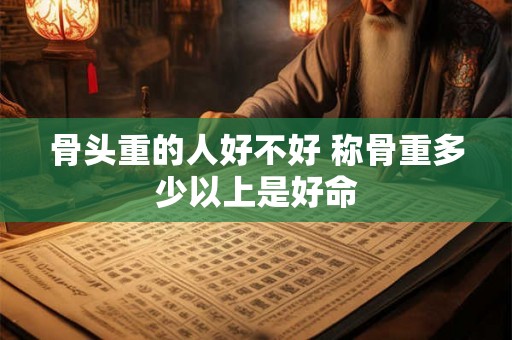 骨头重的人好不好 称骨重多少以上是好命