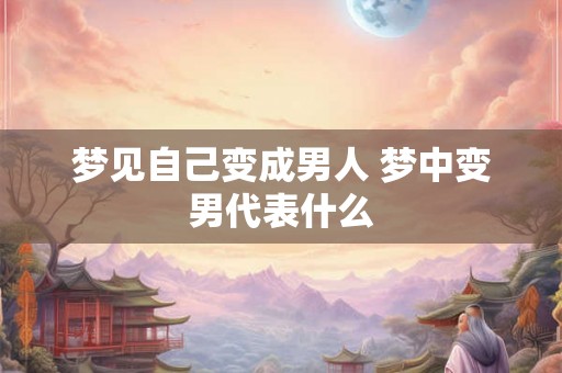 梦见自己变成男人 梦中变男代表什么 梦见自己变成男人 梦中变男代表什么