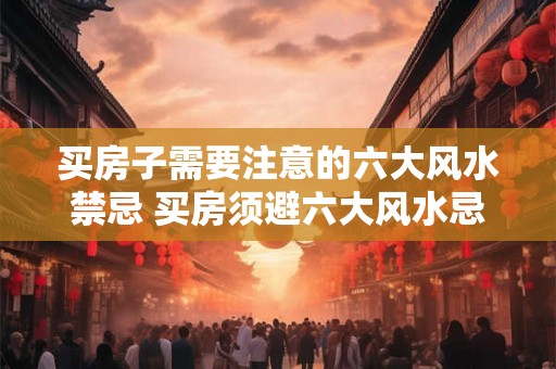 买房子需要注意的六大风水禁忌 买房须避六大风水忌