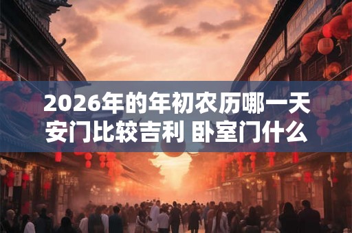 2026年的年初农历哪一天安门比较吉利 卧室门什么颜色好