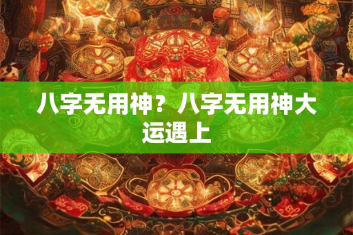 八字无用神？八字无用神大运遇上