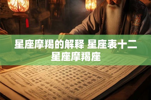 星座摩羯的解释 星座表十二星座摩羯座