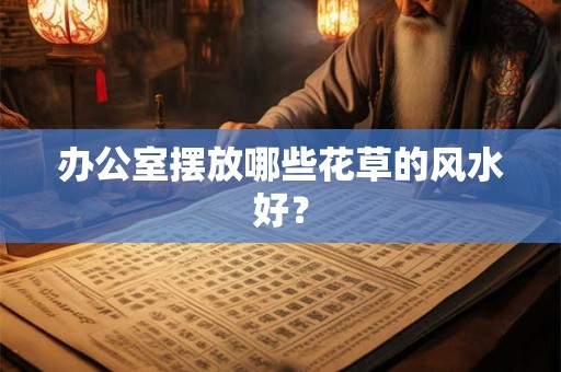 办公室摆放哪些花草的风水好？