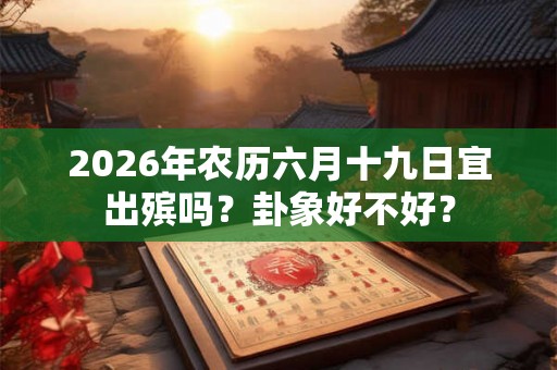 2026年农历六月十九日宜出殡吗？卦象好不好？