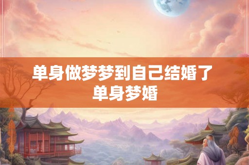 单身做梦梦到自己结婚了 单身梦婚 单身做梦梦到自己结婚了 单身梦婚