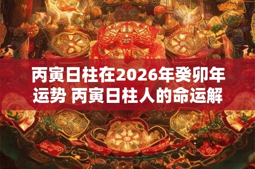 丙寅日柱在2026年癸卯年运势 丙寅日柱人的命运解析