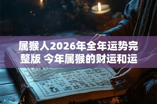 属猴人2026年全年运势完整版 今年属猴的财运和运气如何2026