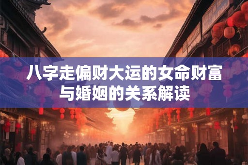 八字走偏财大运的女命财富与婚姻的关系解读