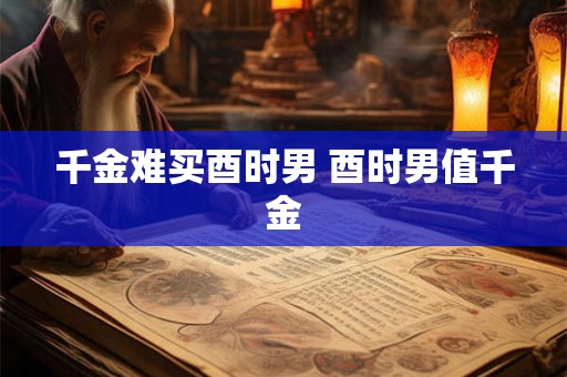 千金难买酉时男 酉时男值千金 千金难买酉时男 酉时男值千金